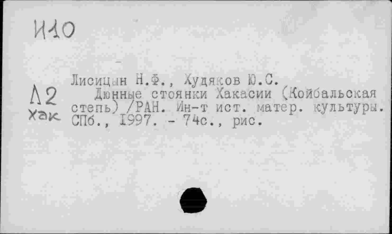 ﻿ЩО
Лисицын Н.Ф., Худяков fö.G. z
ДО Дюнные стоянки Хакасии (Койбальокая Д-J степь) /РАН. Ин-т ист. матер, культуры. Ха1< СПб., 1997. - 7чс., рас.